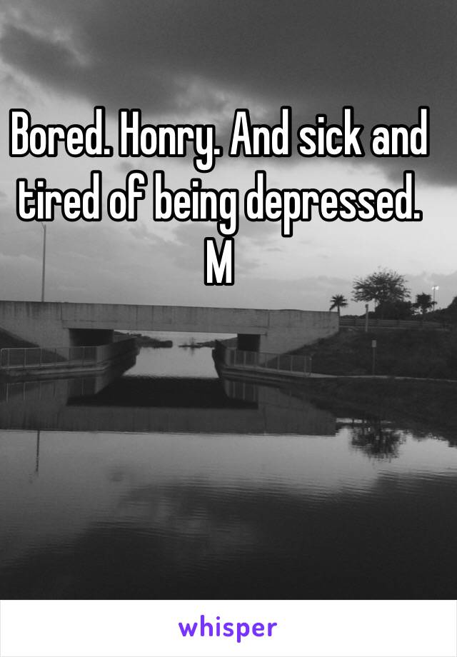 Bored. Honry. And sick and tired of being depressed. M