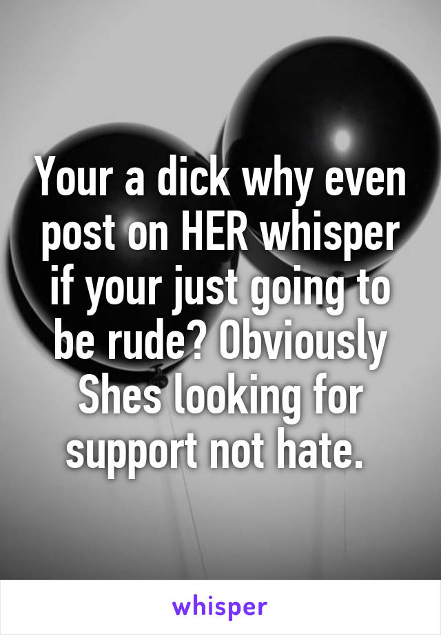 Your a dick why even post on HER whisper if your just going to be rude? Obviously Shes looking for support not hate. 