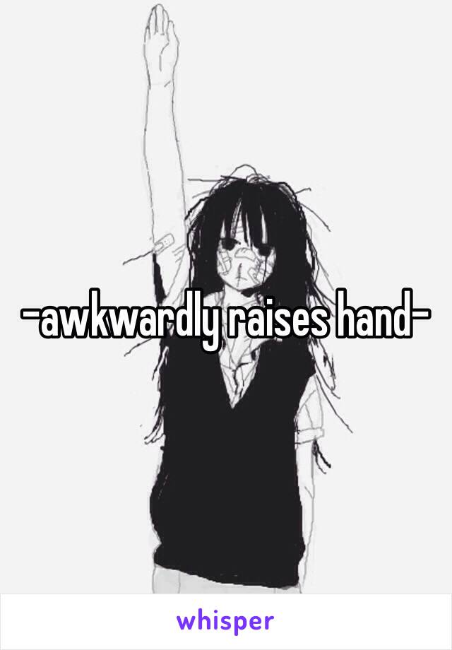 -awkwardly raises hand-