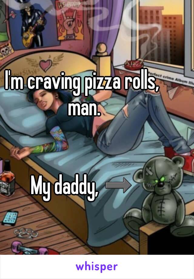 I'm craving pizza rolls, man.


My daddy, ➡