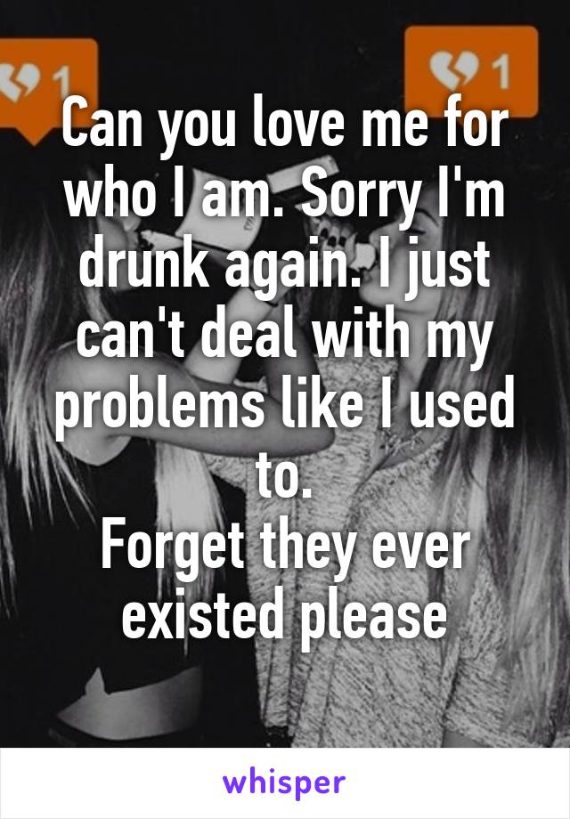 Can you love me for who I am. Sorry I'm drunk again. I just can't deal with my problems like I used to.
Forget they ever existed please
