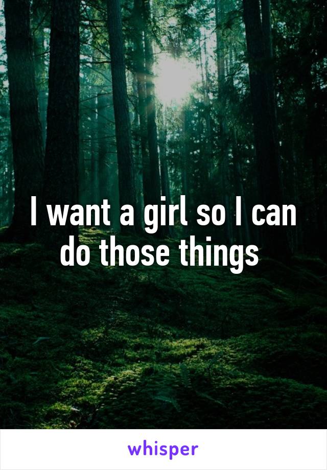 I want a girl so I can do those things 