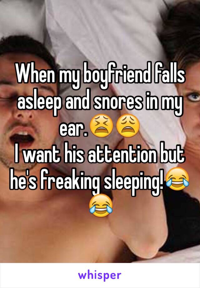 When my boyfriend falls asleep and snores in my ear.😫😩
I want his attention but he's freaking sleeping!😂😂