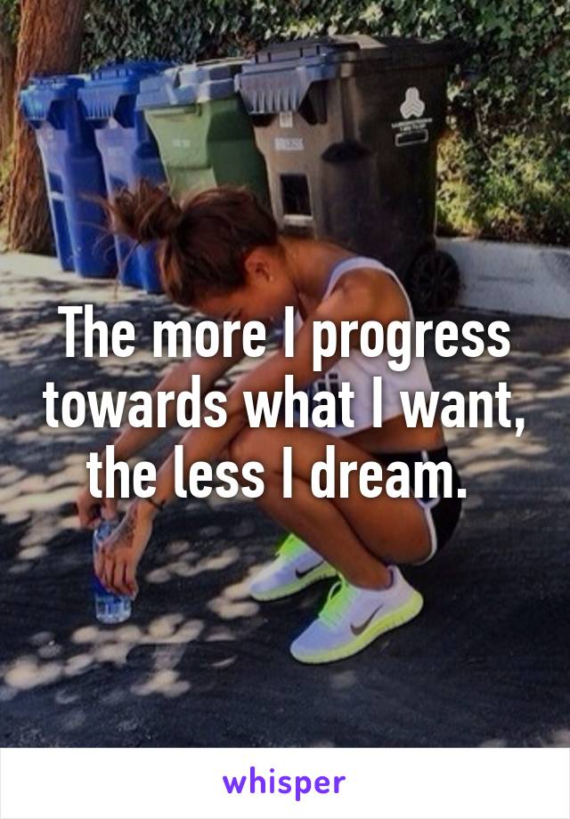 The more I progress towards what I want, the less I dream. 