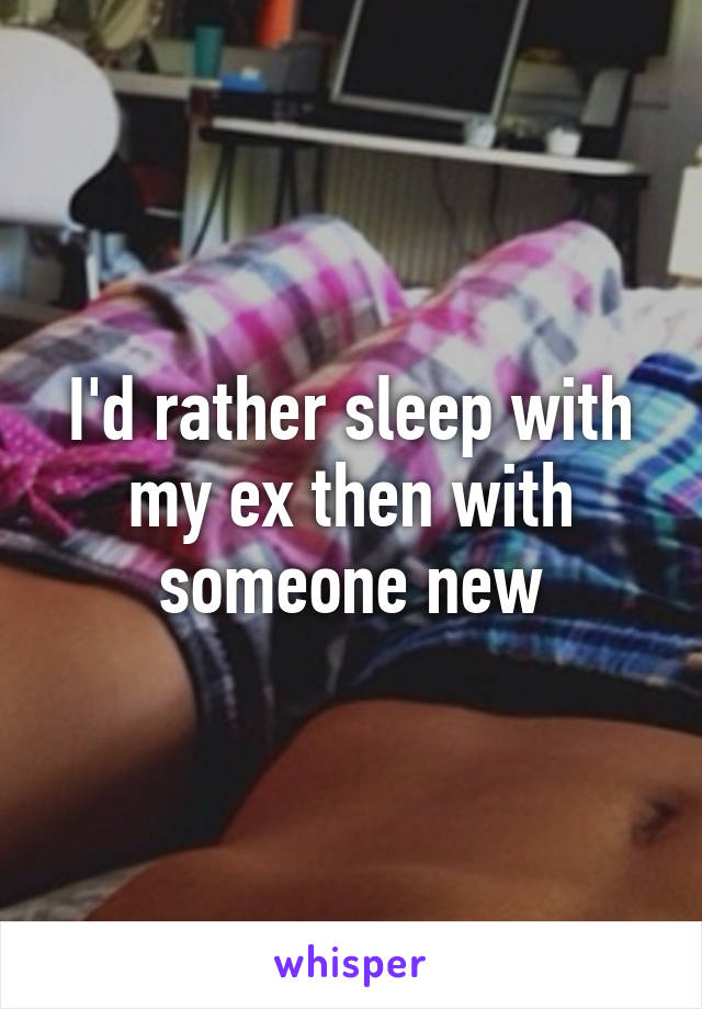 I'd rather sleep with my ex then with someone new