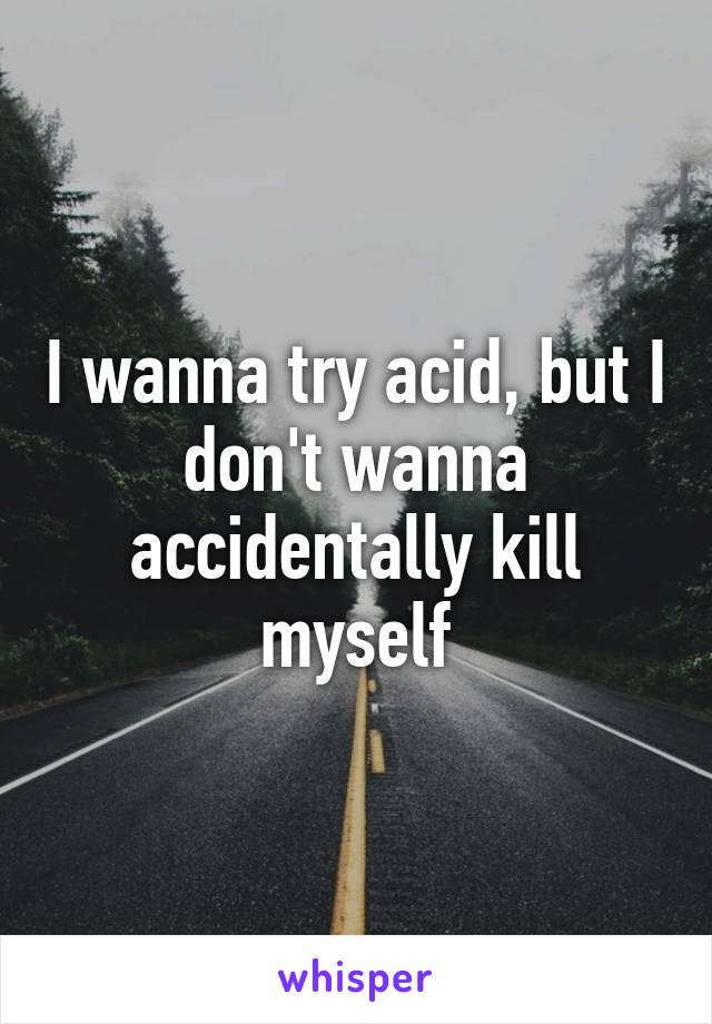 I wanna try acid, but I don't wanna accidentally kill myself