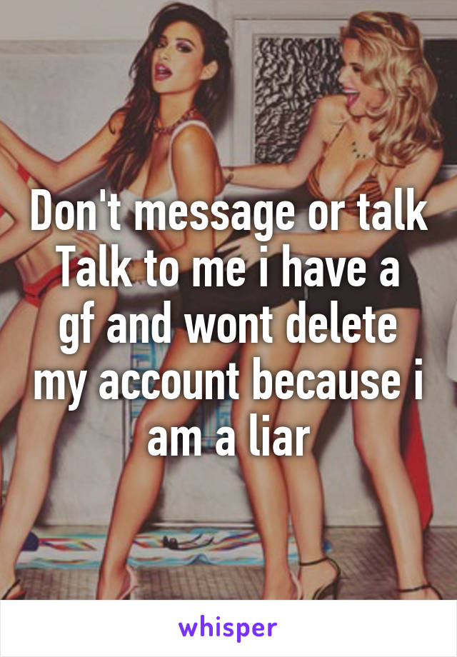 Don't message or talk
Talk to me i have a gf and wont delete my account because i am a liar