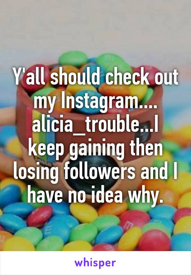 Y'all should check out my Instagram.... alicia_trouble...I keep gaining then losing followers and I have no idea why.