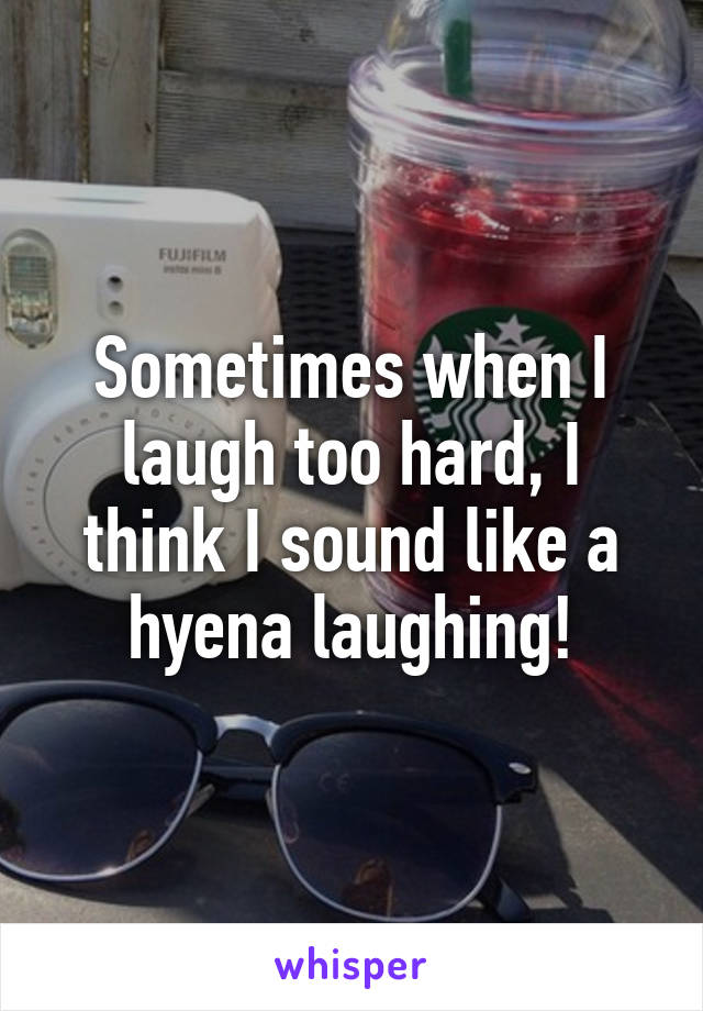 Sometimes when I laugh too hard, I think I sound like a hyena laughing!