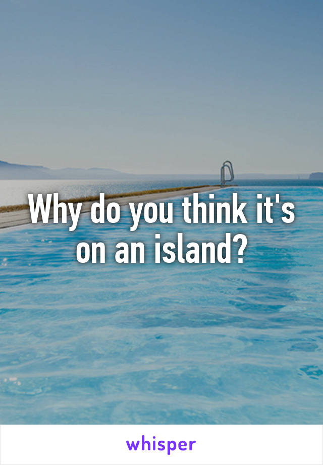 Why do you think it's on an island?