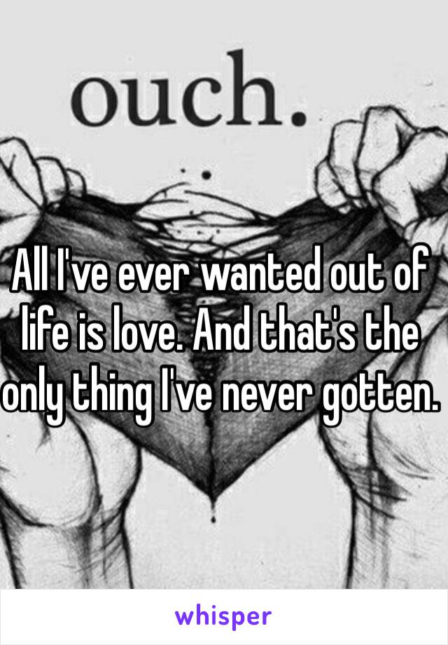 All I've ever wanted out of life is love. And that's the only thing I've never gotten. 