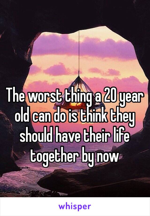 The worst thing a 20 year old can do is think they should have their life together by now