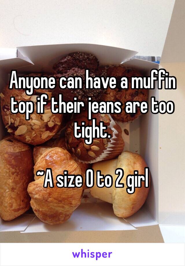 Anyone can have a muffin top if their jeans are too tight.

~A size 0 to 2 girl