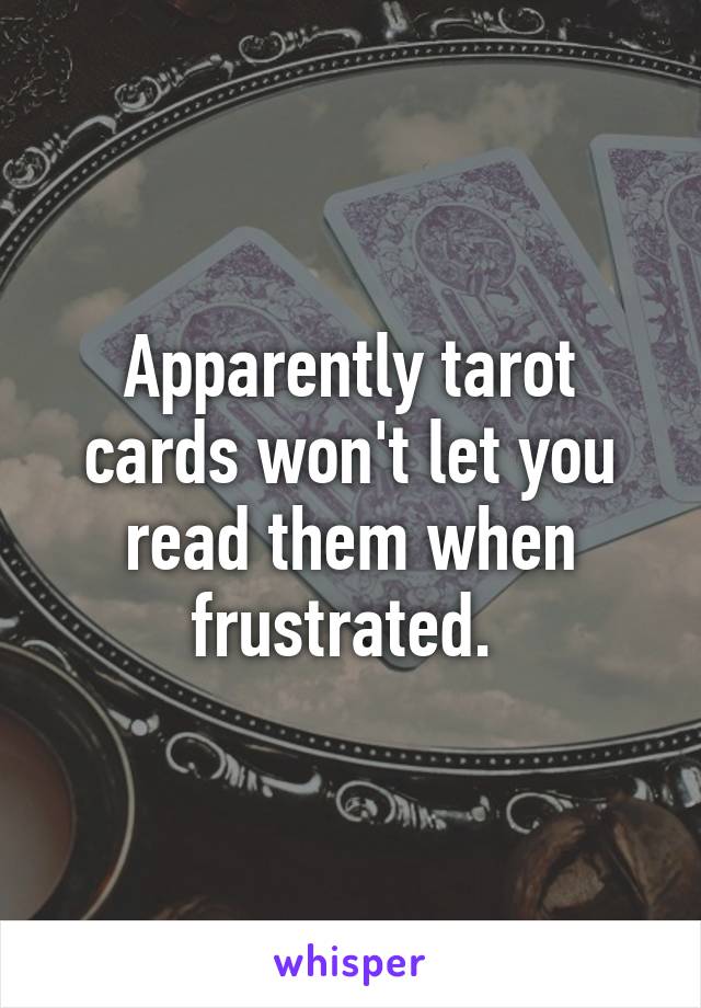 Apparently tarot cards won't let you read them when frustrated. 