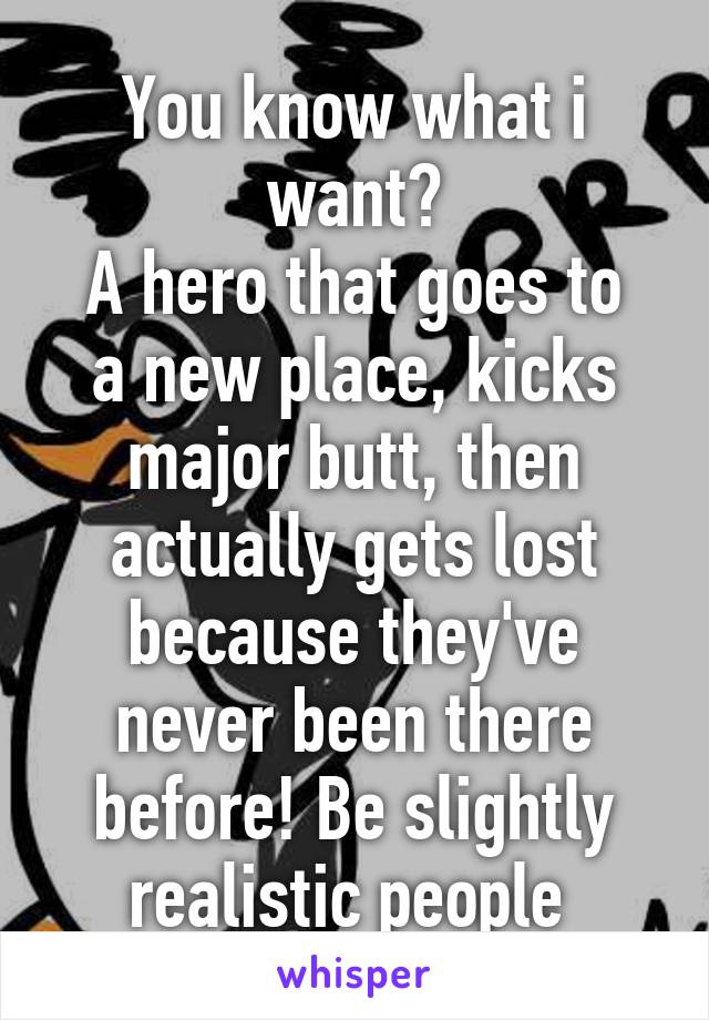 You know what i want?
A hero that goes to a new place, kicks major butt, then actually gets lost because they've never been there before! Be slightly realistic people 