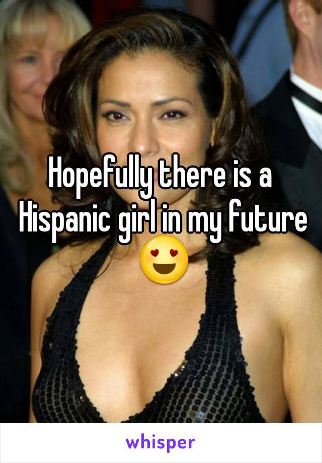 Hopefully there is a Hispanic girl in my future 😍