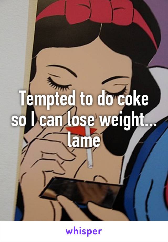 Tempted to do coke so I can lose weight... lame