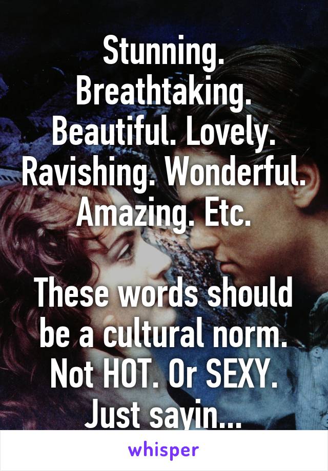 Stunning. Breathtaking. Beautiful. Lovely. Ravishing. Wonderful. Amazing. Etc.

These words should be a cultural norm. Not HOT. Or SEXY. Just sayin...