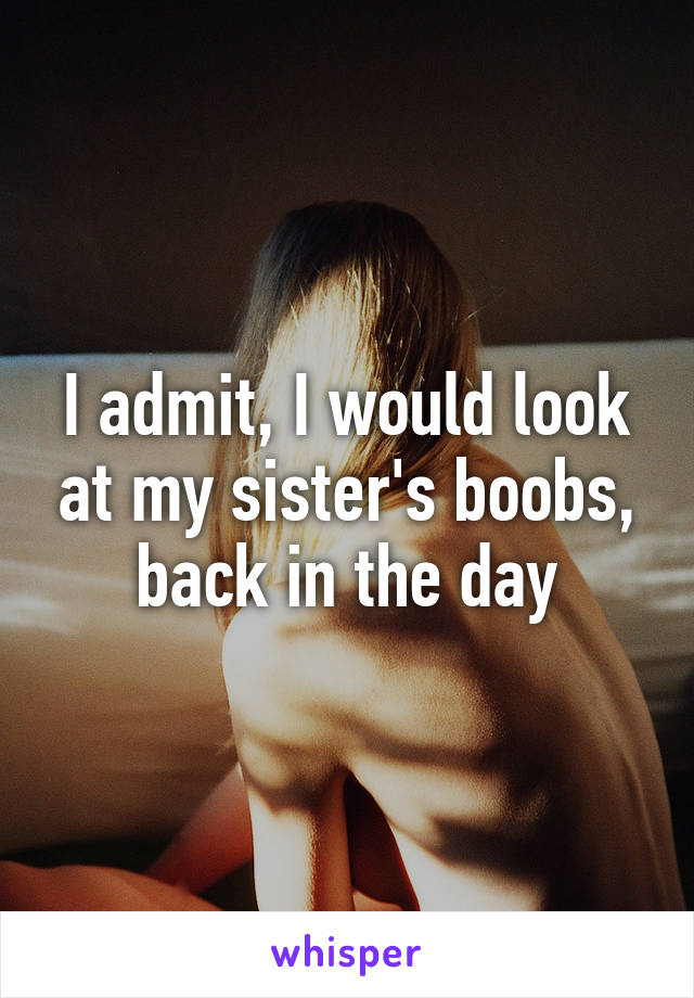 I admit, I would look at my sister's boobs, back in the day