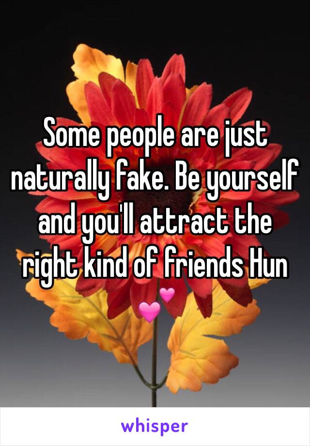 Some people are just naturally fake. Be yourself and you'll attract the right kind of friends Hun 💕