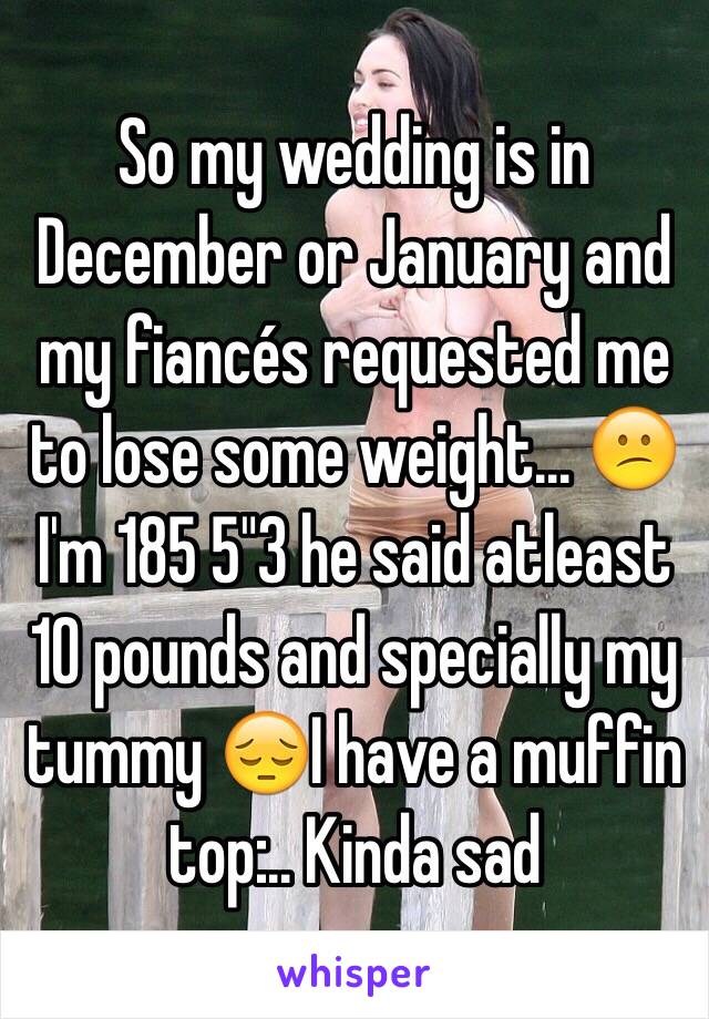 So my wedding is in December or January and my fiancés requested me to lose some weight... 😕I'm 185 5"3 he said atleast 10 pounds and specially my tummy 😔I have a muffin top:.. Kinda sad 