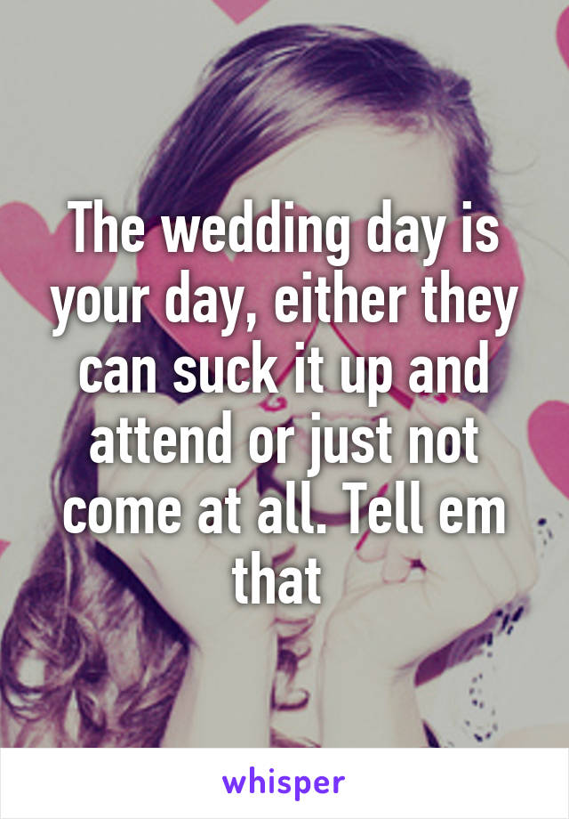 The wedding day is your day, either they can suck it up and attend or just not come at all. Tell em that 