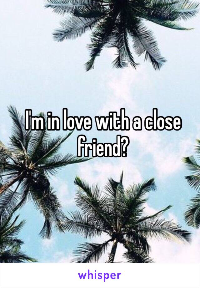 I'm in love with a close friend? 