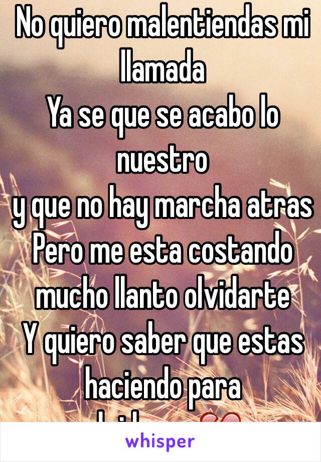 No quiero malentiendas mi llamada 
Ya se que se acabo lo nuestro 
y que no hay marcha atras 
Pero me esta costando mucho llanto olvidarte 
Y quiero saber que estas haciendo para olvidarme💔