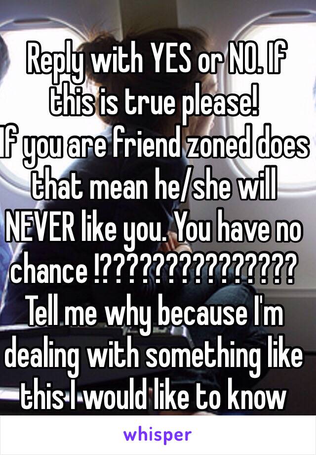  Reply with YES or NO. If this is true please! 
If you are friend zoned does that mean he/she will NEVER like you. You have no chance !??????????????? Tell me why because I'm dealing with something like this I would like to know