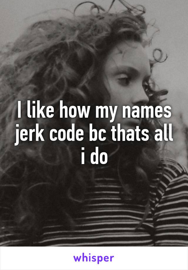 I like how my names jerk code bc thats all i do