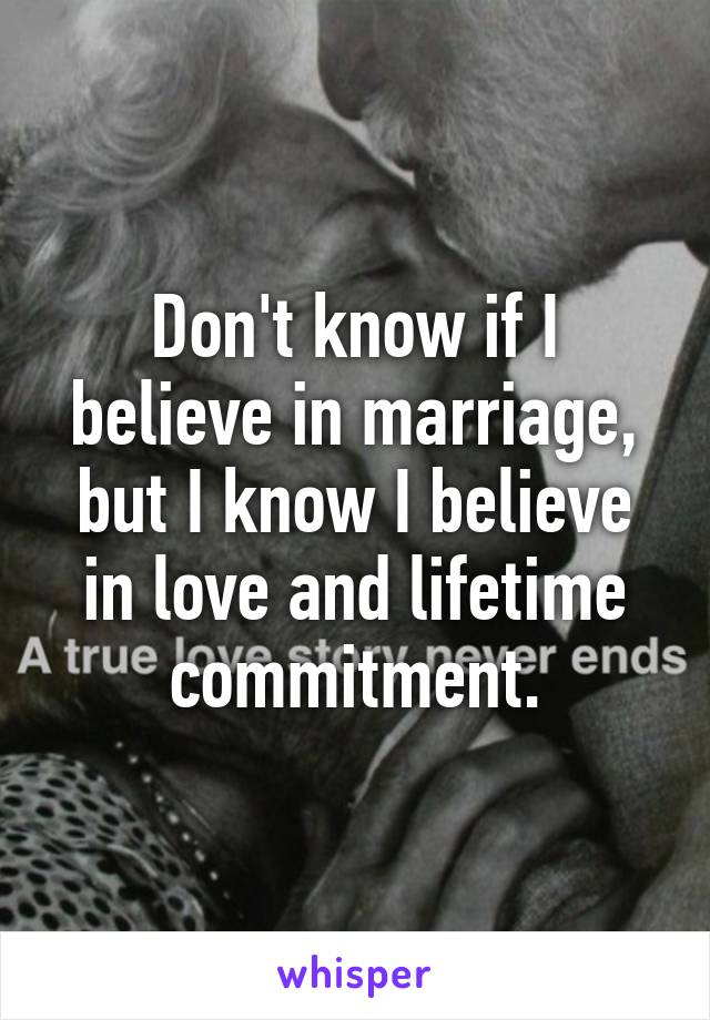 Don't know if I believe in marriage, but I know I believe in love and lifetime commitment.