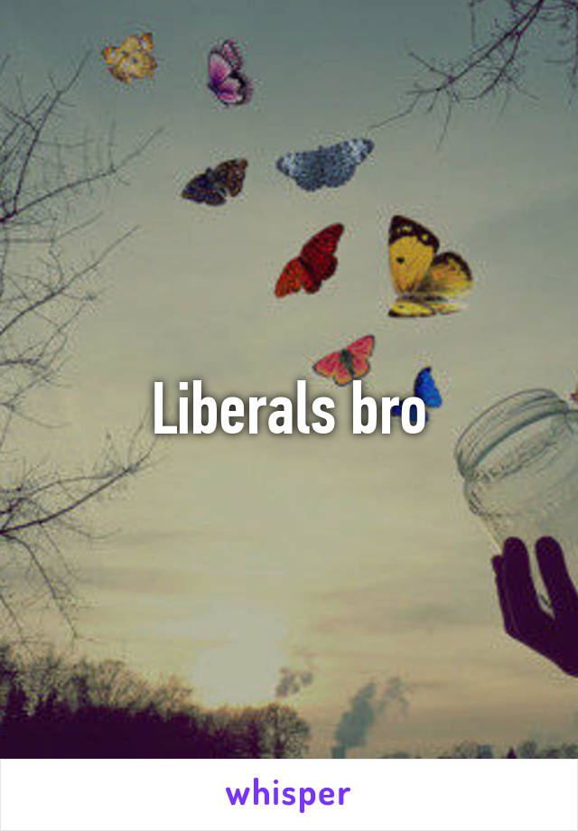 Liberals bro