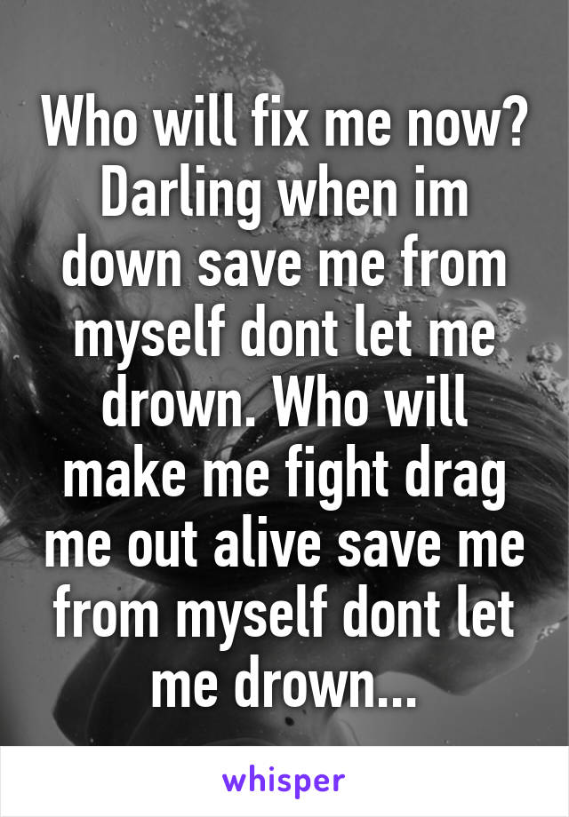 Who will fix me now? Darling when im down save me from myself dont let me drown. Who will make me fight drag me out alive save me from myself dont let me drown...