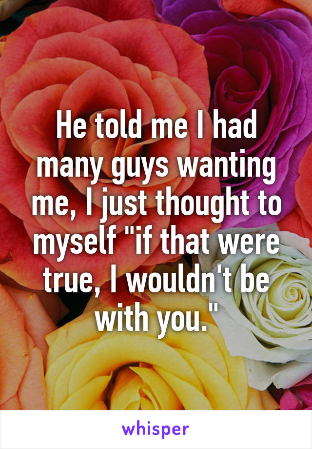 He told me I had many guys wanting me, I just thought to myself "if that were true, I wouldn't be with you."