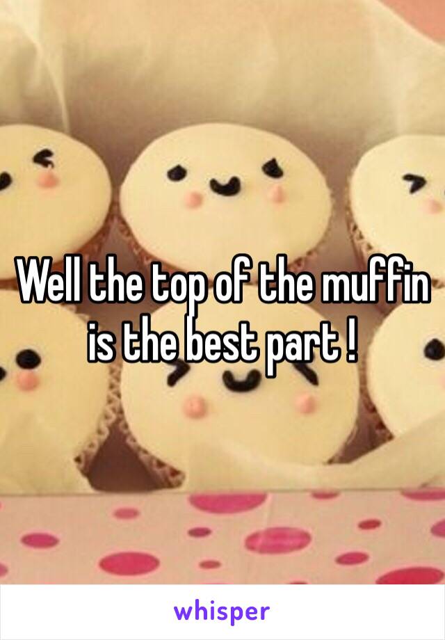 Well the top of the muffin is the best part ! 