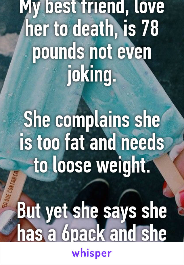 My best friend, love her to death, is 78 pounds not even joking.

She complains she is too fat and needs to loose weight.

But yet she says she has a 6pack and she doesn't...