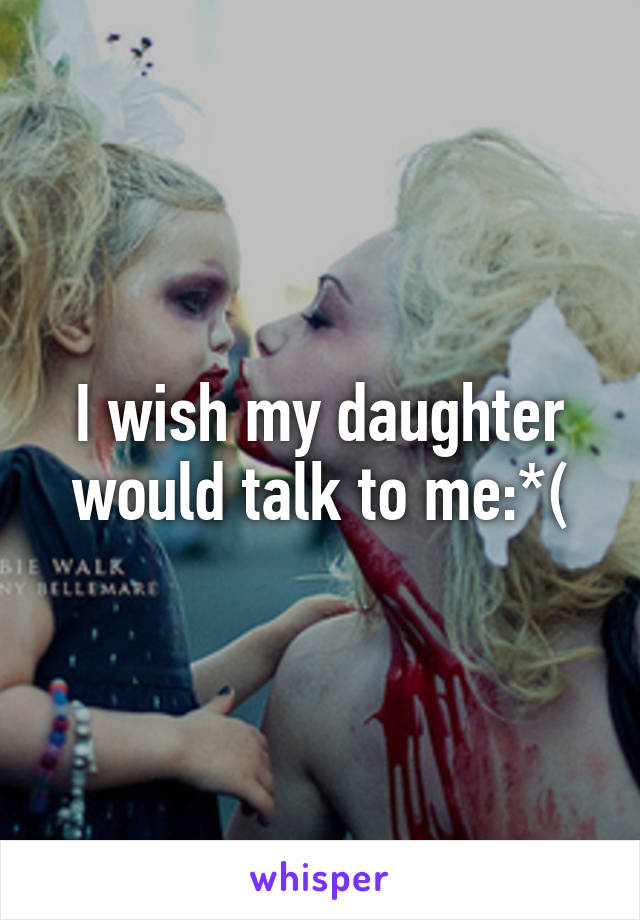 I wish my daughter would talk to me:*(