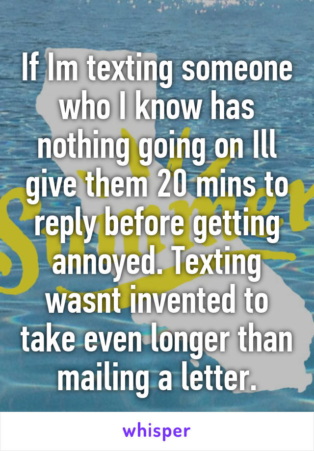 If Im texting someone who I know has nothing going on Ill give them 20 mins to reply before getting annoyed. Texting wasnt invented to take even longer than mailing a letter.