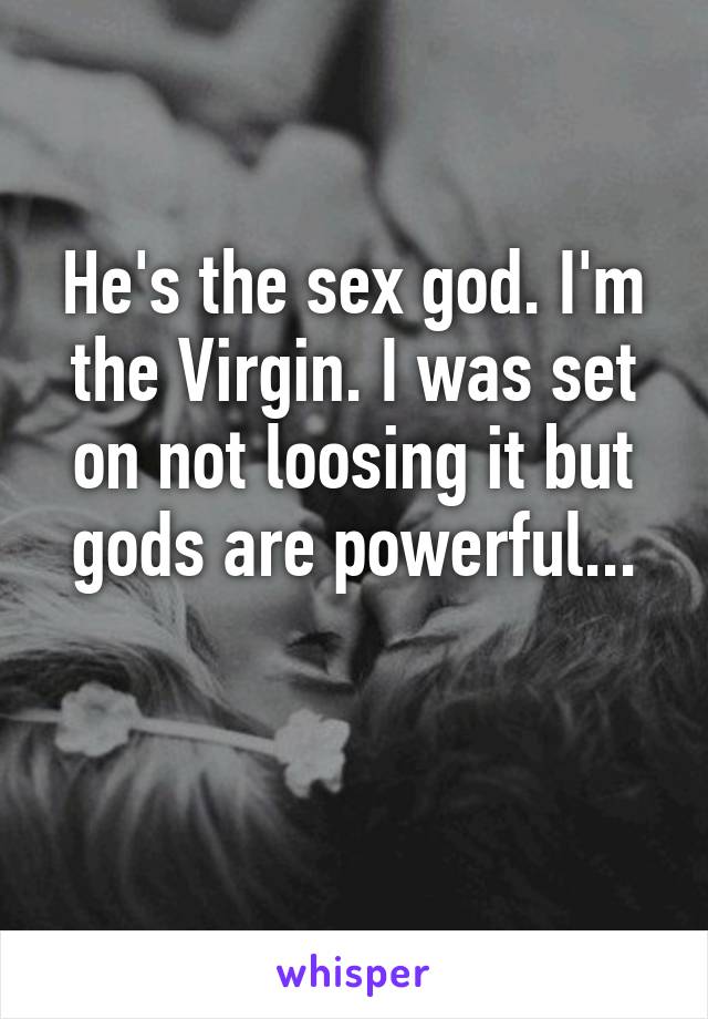 He's the sex god. I'm the Virgin. I was set on not loosing it but gods are powerful...

