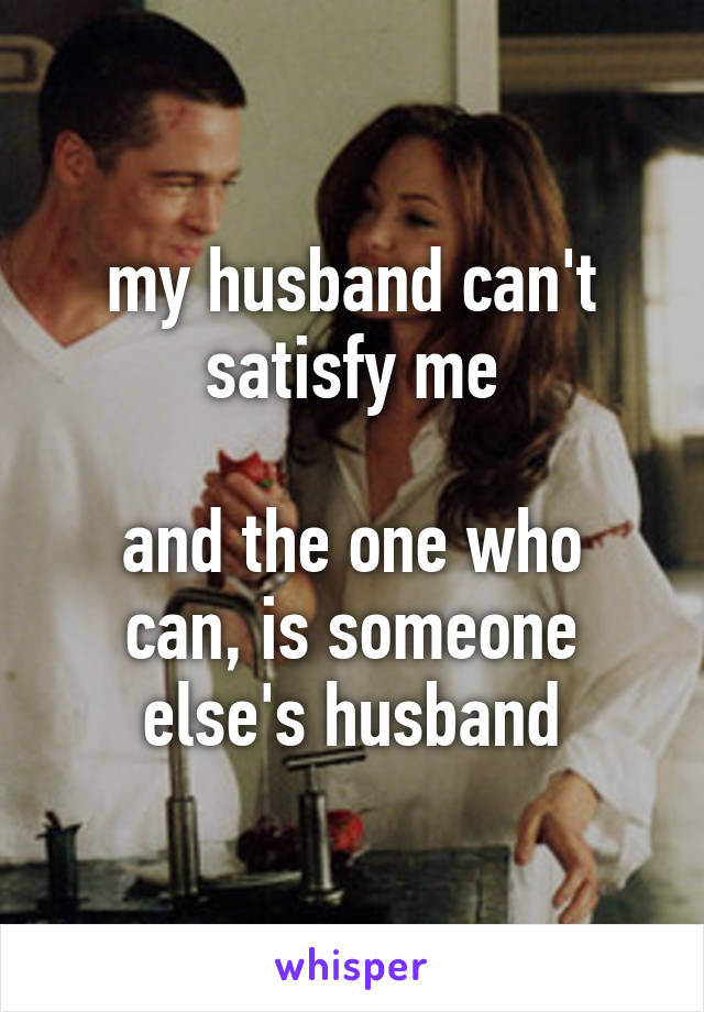 my husband can't satisfy me

and the one who can, is someone else's husband