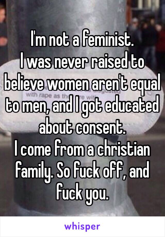 I'm not a feminist.
I was never raised to believe women aren't equal to men, and I got educated about consent. 
I come from a christian family. So fuck off, and fuck you. 