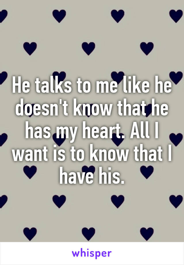 He talks to me like he doesn't know that he has my heart. All I want is to know that I have his.