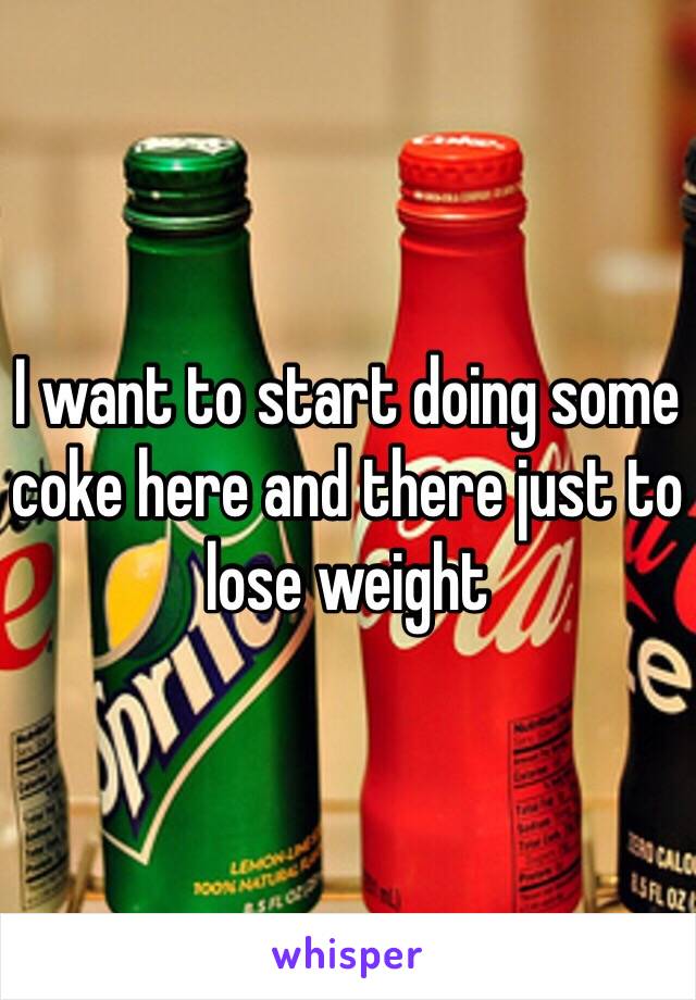 I want to start doing some coke here and there just to lose weight