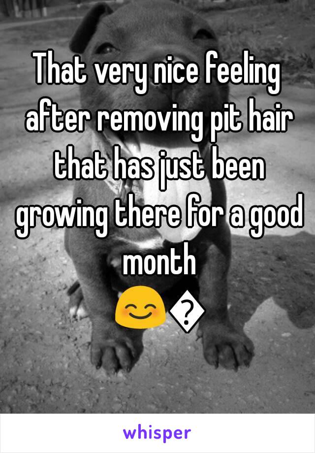 That very nice feeling after removing pit hair that has just been growing there for a good month 😊😊 