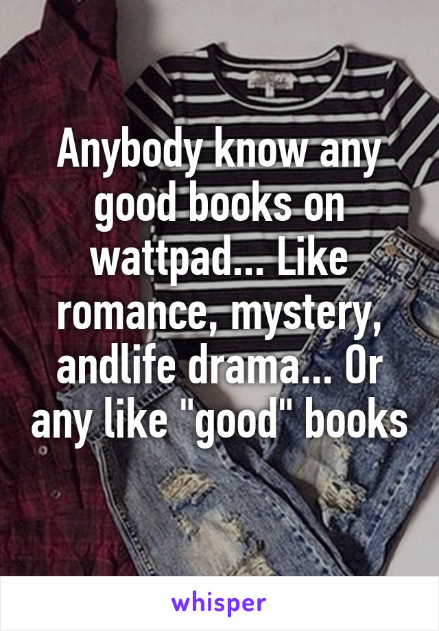 Anybody know any good books on wattpad... Like romance, mystery, andlife drama... Or any like "good" books 