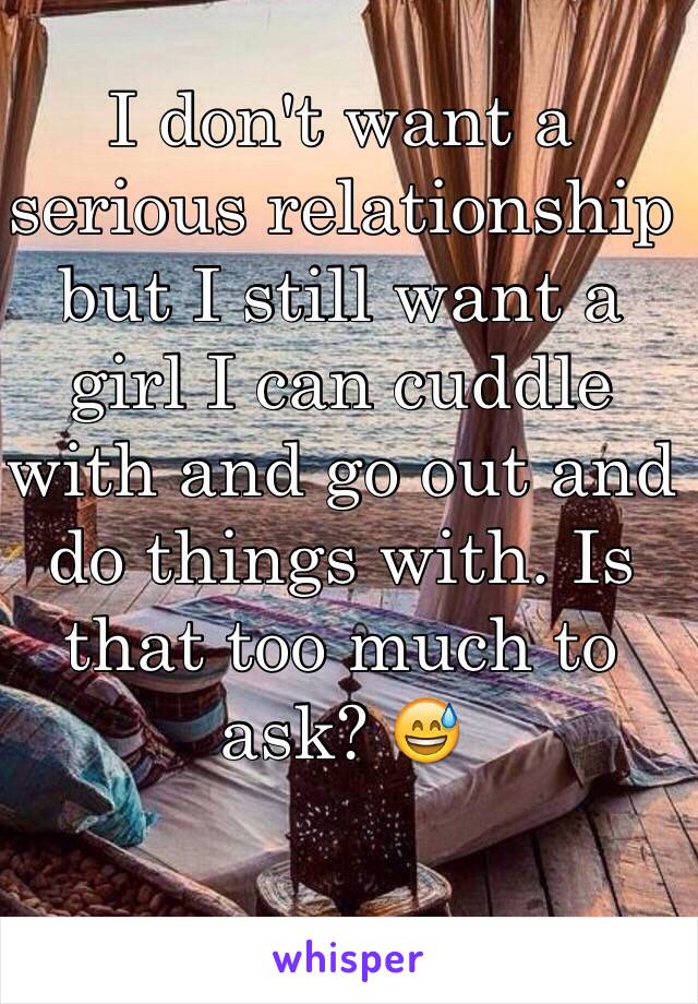 I don't want a serious relationship but I still want a girl I can cuddle with and go out and do things with. Is that too much to ask? 😅