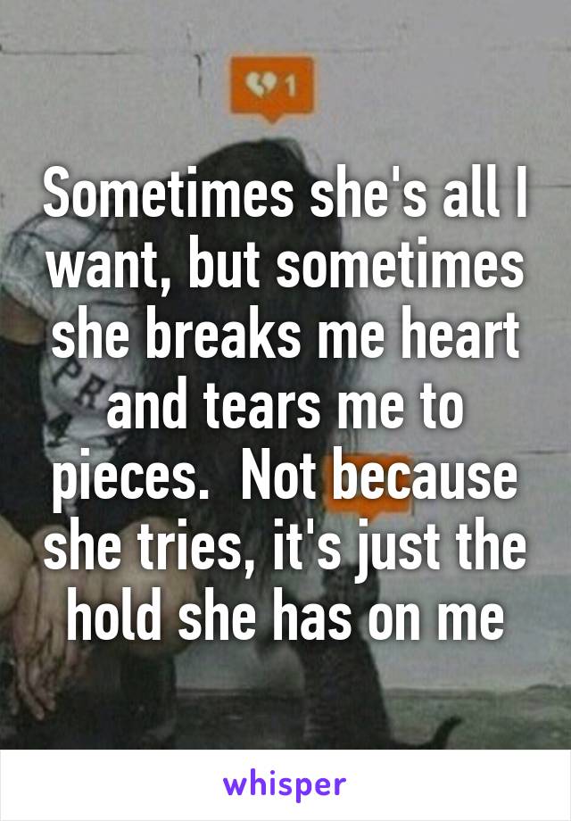 Sometimes she's all I want, but sometimes she breaks me heart and tears me to pieces.  Not because she tries, it's just the hold she has on me