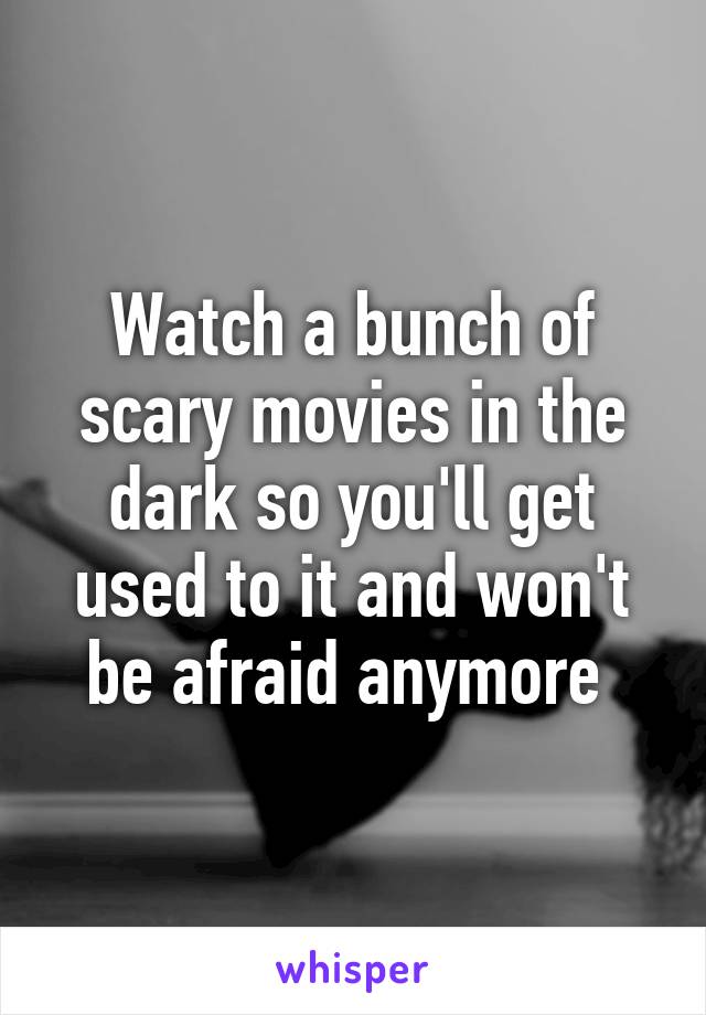 Watch a bunch of scary movies in the dark so you'll get used to it and won't be afraid anymore 