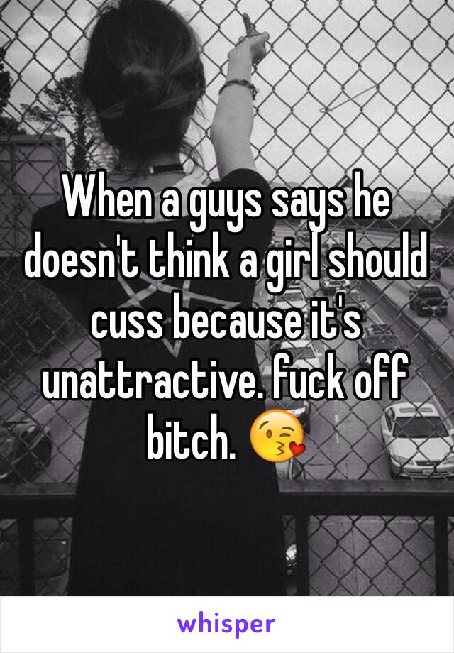 When a guys says he doesn't think a girl should cuss because it's unattractive. fuck off bitch. 😘