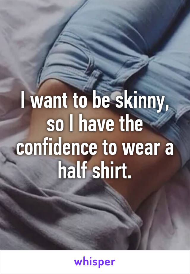 I want to be skinny, so I have the confidence to wear a half shirt.